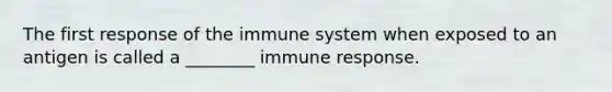 The first response of the immune system when exposed to an antigen is called a ________ immune response.