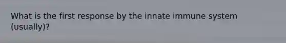 What is the first response by the innate immune system (usually)?