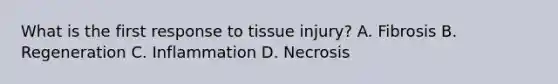 What is the first response to tissue injury? A. Fibrosis B. Regeneration C. Inflammation D. Necrosis