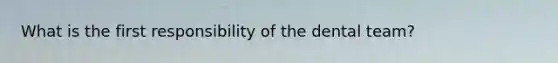 What is the first responsibility of the dental team?