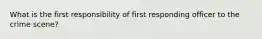 What is the first responsibility of first responding officer to the crime scene?