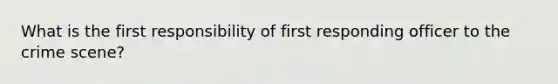 What is the first responsibility of first responding officer to the crime scene?