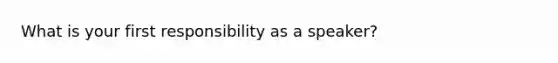 What is your first responsibility as a speaker?