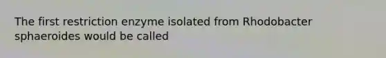 The first restriction enzyme isolated from Rhodobacter sphaeroides would be called