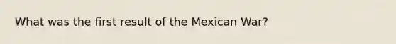 What was the first result of the Mexican War?