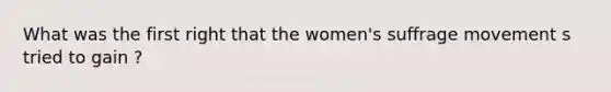 What was the first right that the women's suffrage movement s tried to gain ?