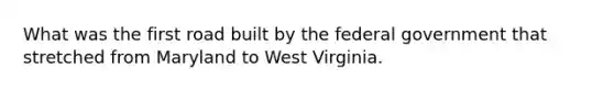 What was the first road built by the federal government that stretched from Maryland to West Virginia.