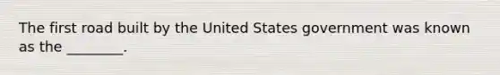 The first road built by the United States government was known as the ________.