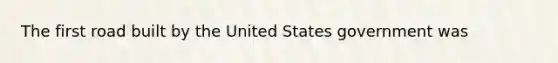 The first road built by the United States government was