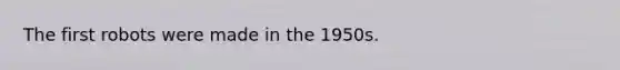 The first robots were made in the 1950s.