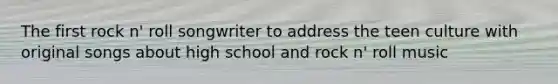 The first rock n' roll songwriter to address the teen culture with original songs about high school and rock n' roll music
