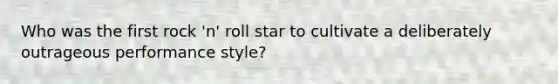Who was the first rock 'n' roll star to cultivate a deliberately outrageous performance style?