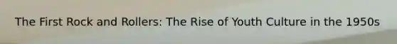 The First Rock and Rollers: The Rise of Youth Culture in the 1950s