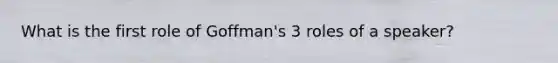 What is the first role of Goffman's 3 roles of a speaker?