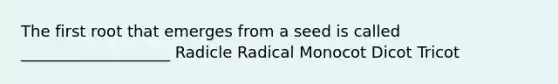 The first root that emerges from a seed is called ___________________ Radicle Radical Monocot Dicot Tricot