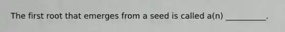 The first root that emerges from a seed is called a(n) __________.