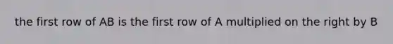 the first row of AB is the first row of A multiplied on the right by B