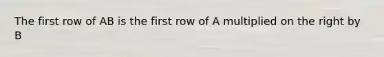 The first row of AB is the first row of A multiplied on the right by B