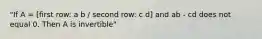 "If A = [first row: a b / second row: c d] and ab - cd does not equal 0. Then A is invertible"