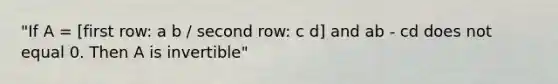 "If A = [first row: a b / second row: c d] and ab - cd does not equal 0. Then A is invertible"