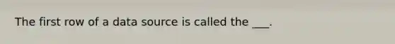 The first row of a data source is called the ___.