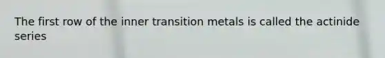 The first row of the inner transition metals is called the actinide series