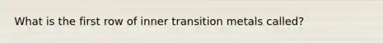 What is the first row of inner transition metals called?