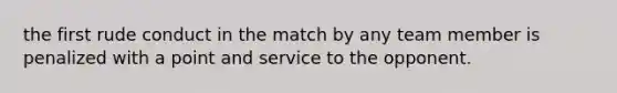 the first rude conduct in the match by any team member is penalized with a point and service to the opponent.