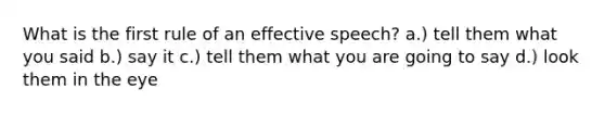 What is the first rule of an effective speech? a.) tell them what you said b.) say it c.) tell them what you are going to say d.) look them in the eye