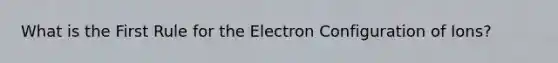 What is the First Rule for the Electron Configuration of Ions?