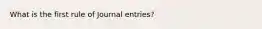 What is the first rule of Journal entries?