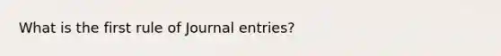 What is the first rule of Journal entries?