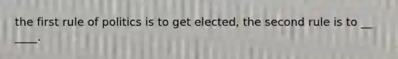 the first rule of politics is to get elected, the second rule is to __ ____.