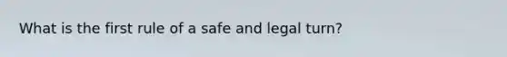 What is the first rule of a safe and legal turn?