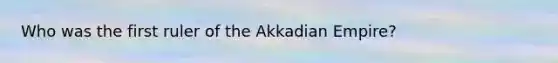 Who was the first ruler of the Akkadian Empire?