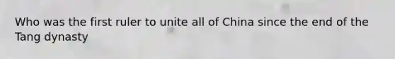 Who was the first ruler to unite all of China since the end of the Tang dynasty