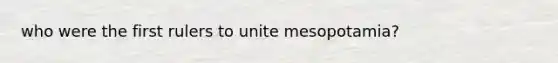 who were the first rulers to unite mesopotamia?