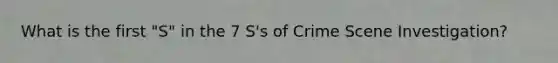 What is the first "S" in the 7 S's of Crime Scene Investigation?