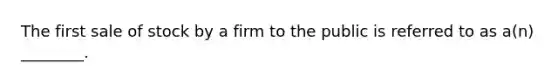 The first sale of stock by a firm to the public is referred to as a(n) ________.