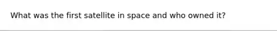 What was the first satellite in space and who owned it?