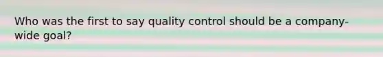 Who was the first to say quality control should be a company-wide goal?