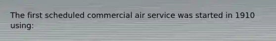 The first scheduled commercial air service was started in 1910 using: