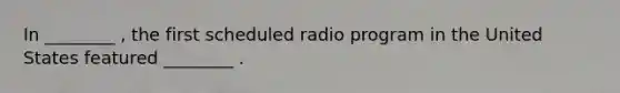 In ________ , the first scheduled radio program in the United States featured ________ .