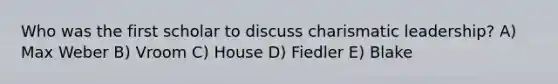 Who was the first scholar to discuss charismatic leadership? A) Max Weber B) Vroom C) House D) Fiedler E) Blake