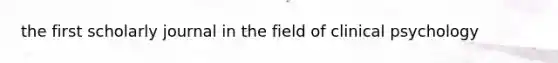 the first scholarly journal in the field of clinical psychology