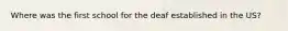 Where was the first school for the deaf established in the US?