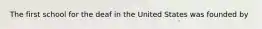 The first school for the deaf in the United States was founded by