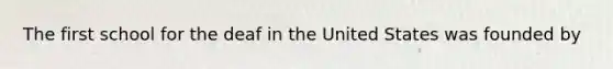 The first school for the deaf in the United States was founded by