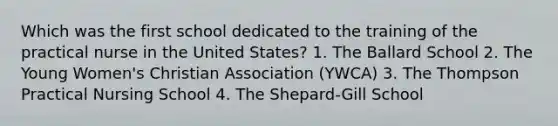 Which was the first school dedicated to the training of the practical nurse in the United States? 1. The Ballard School 2. The Young Women's Christian Association (YWCA) 3. The Thompson Practical Nursing School 4. The Shepard-Gill School