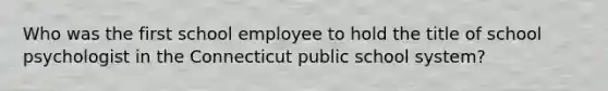 Who was the first school employee to hold the title of school psychologist in the Connecticut public school system?